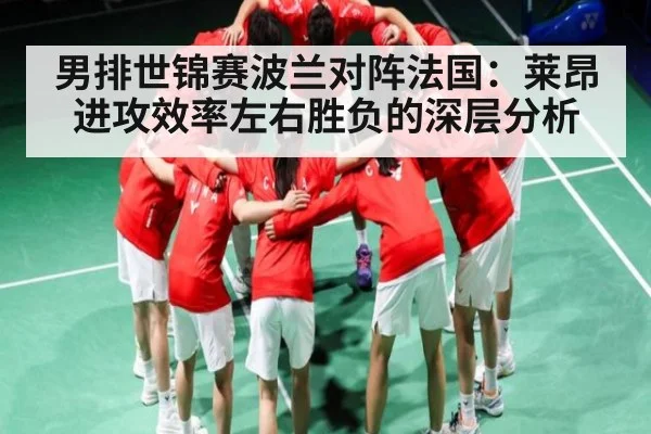 男排世锦赛波兰对阵法国：莱昂进攻效率左右胜负的深层分析