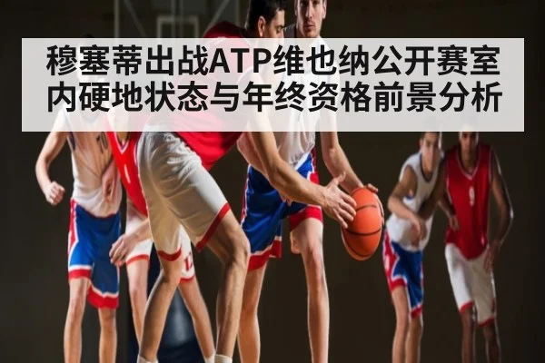 穆塞蒂出战ATP维也纳公开赛室内硬地状态与年终资格前景分析