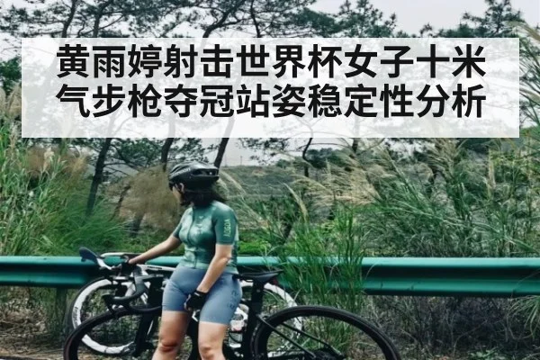 黄雨婷射击世界杯女子十米气步枪夺冠站姿稳定性分析
