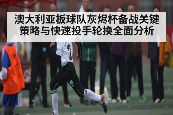 澳大利亚板球队灰烬杯备战关键策略与快速投手轮换全面分析