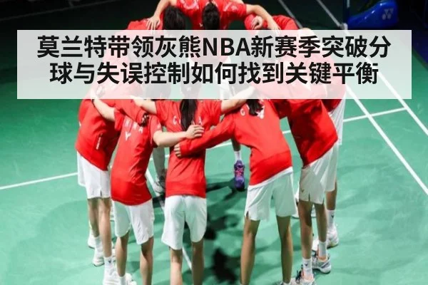 莫兰特带领灰熊NBA新赛季突破分球与失误控制如何找到关键平衡